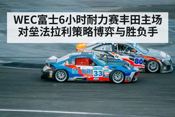 WEC富士6小时耐力赛丰田主场对垒法拉利策略博弈与胜负手(ayx)